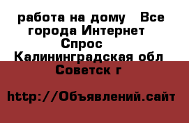 работа на дому - Все города Интернет » Спрос   . Калининградская обл.,Советск г.